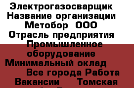 Электрогазосварщик › Название организации ­ Метобор, ООО › Отрасль предприятия ­ Промышленное оборудование › Минимальный оклад ­ 45 000 - Все города Работа » Вакансии   . Томская обл.,Томск г.